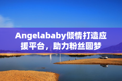 Angelababy倾情打造应援平台，助力粉丝圆梦