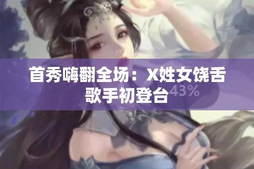 首秀嗨翻全场：X姓女饶舌歌手初登台