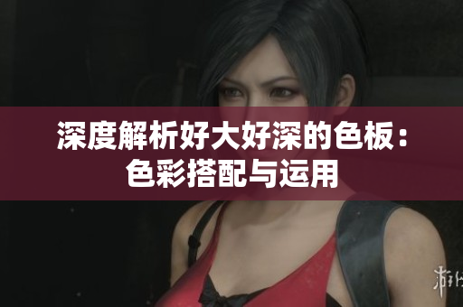 深度解析好大好深的色板：色彩搭配与运用
