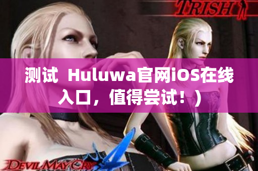 测试  Huluwa官网iOS在线入口，值得尝试！)