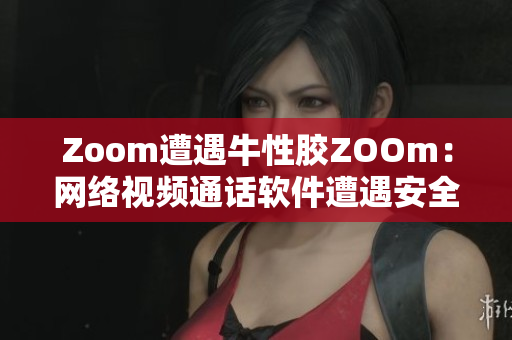 Zoom遭遇牛性胶ZOOm：网络视频通话软件遭遇安全隐患