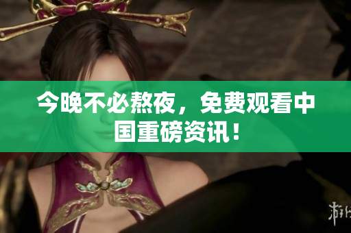 今晚不必熬夜，免费观看中国重磅资讯！