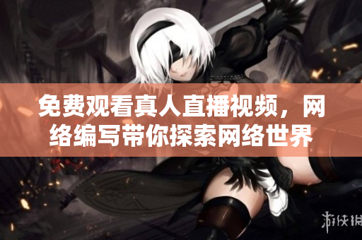 免费观看真人直播视频，网络编写带你探索网络世界
