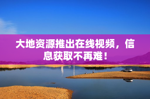 大地资源推出在线视频，信息获取不再难！