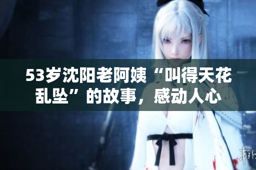 53岁沈阳老阿姨“叫得天花乱坠”的故事，感动人心