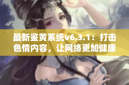 最新鉴黄系统v6.3.1：打击色情内容，让网络更加健康