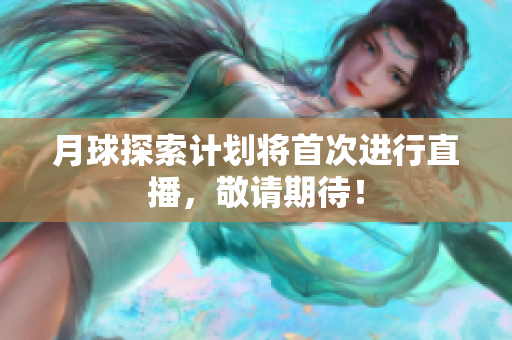 月球探索计划将首次进行直播，敬请期待！