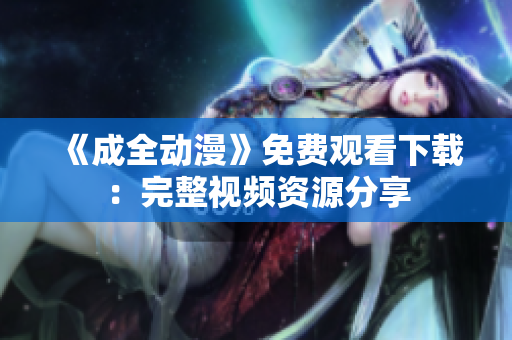 《成全动漫》免费观看下载：完整视频资源分享