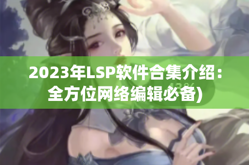 2023年LSP软件合集介绍：全方位网络编辑必备)