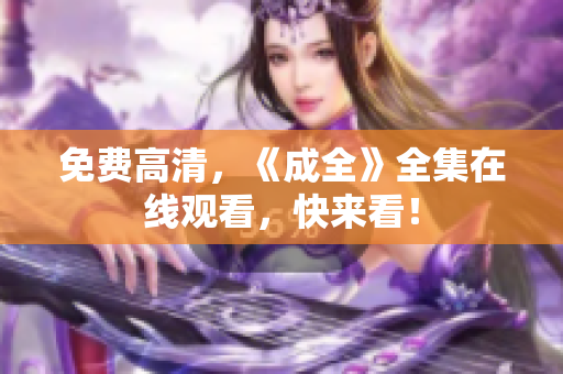 免费高清，《成全》全集在线观看，快来看！