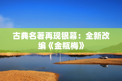 古典名著再现银幕：全新改编《金瓶梅》