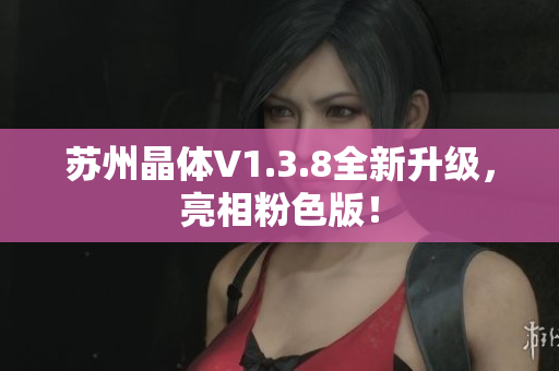 苏州晶体V1.3.8全新升级，亮相粉色版！