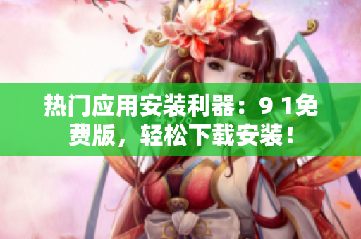 热门应用安装利器：9 1免费版，轻松下载安装！