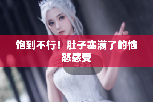 饱到不行！肚子塞满了的恼怒感受