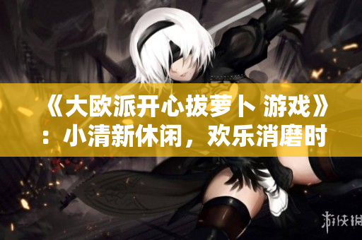《大欧派开心拔萝卜 游戏》：小清新休闲，欢乐消磨时间！