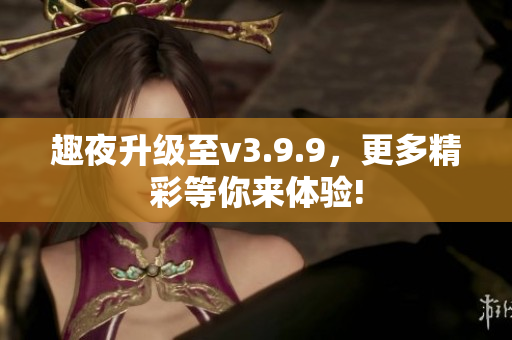 趣夜升级至v3.9.9，更多精彩等你来体验!