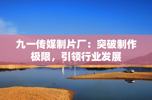 九一传媒制片厂：突破制作极限，引领行业发展