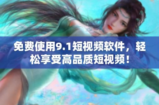 免费使用9.1短视频软件，轻松享受高品质短视频！