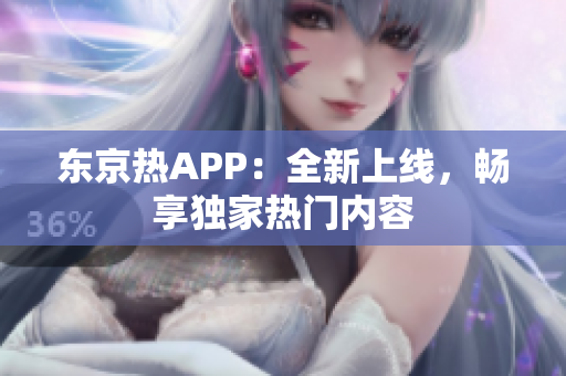 东京热APP：全新上线，畅享独家热门内容