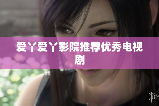 爱丫爱丫影院推荐优秀电视剧