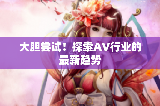 大胆尝试！探索AV行业的最新趋势