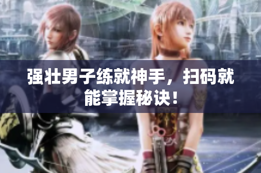 强壮男子练就神手，扫码就能掌握秘诀！