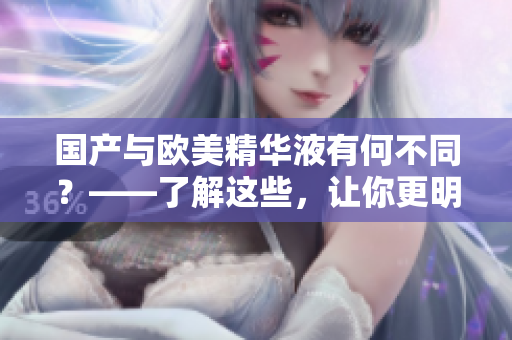 国产与欧美精华液有何不同？——了解这些，让你更明智地选择护肤品