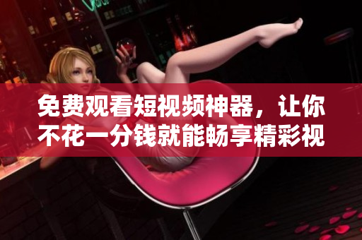 免费观看短视频神器，让你不花一分钱就能畅享精彩视频！