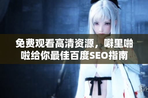 免费观看高清资源，噼里啪啦给你最佳百度SEO指南