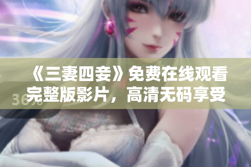 《三妻四妾》免费在线观看完整版影片，高清无码享受大片狂潮