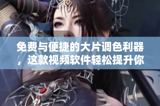 免费与便捷的大片调色利器，这款视频软件轻松提升你的后期效果