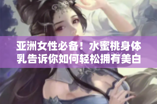 亚洲女性必备！水蜜桃身体乳告诉你如何轻松拥有美白肌肤