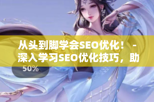 从头到脚学会SEO优化！ - 深入学习SEO优化技巧，助你站上搜索引擎前列