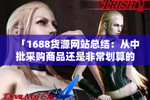 「1688货源网站总结：从中批采购商品还是非常划算的！」