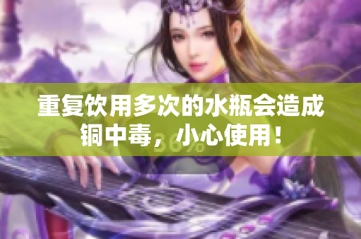 重复饮用多次的水瓶会造成铜中毒，小心使用！