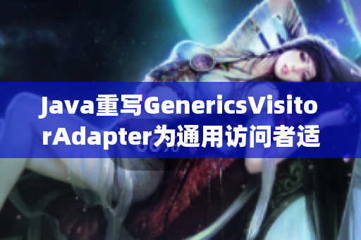 Java重写GenericsVisitorAdapter为通用访问者适配器