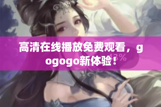 高清在线播放免费观看，gogogo新体验！