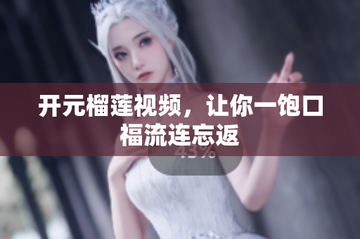 开元榴莲视频，让你一饱口福流连忘返