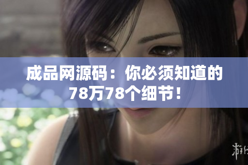 成品网源码：你必须知道的78万78个细节！