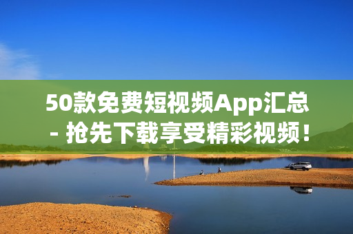 50款免费短视频App汇总 - 抢先下载享受精彩视频！
