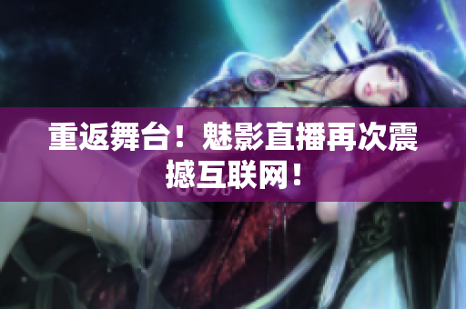 重返舞台！魅影直播再次震撼互联网！