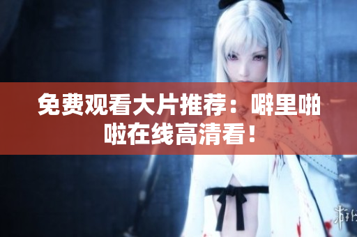 免费观看大片推荐：噼里啪啦在线高清看！