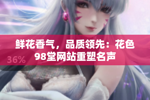 鲜花香气，品质领先：花色98堂网站重塑名声