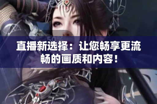 直播新选择：让您畅享更流畅的画质和内容！