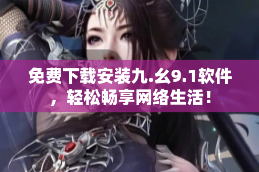 免费下载安装九.幺9.1软件，轻松畅享网络生活！