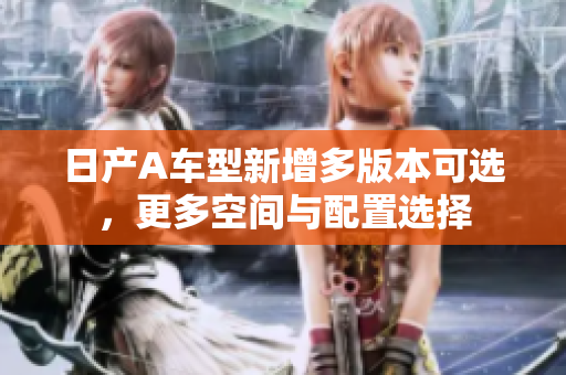 日产A车型新增多版本可选，更多空间与配置选择