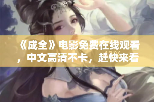 《成全》电影免费在线观看，中文高清不卡，赶快来看！