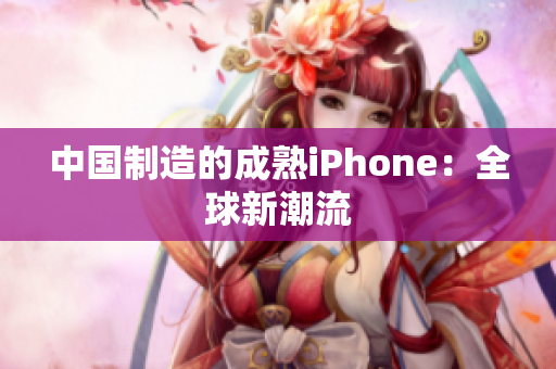 中国制造的成熟iPhone：全球新潮流