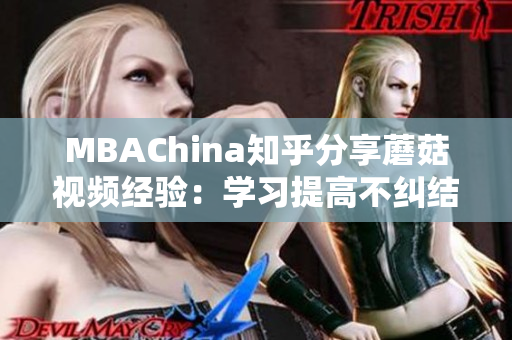 MBAChina知乎分享蘑菇视频经验：学习提高不纠结