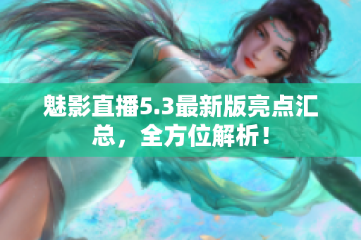 魅影直播5.3最新版亮点汇总，全方位解析！